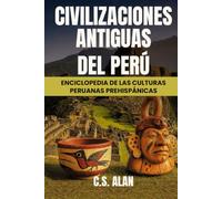 Civilizaciones Antiguas del Perú: Enciclopedia de las Culturas Peruanas Prehispánicas: Descubre las Culturas Perdidas de los Andes, la Amazonía y la ... Chimú, las Líneas de Nazca hasta Machu Picchu
