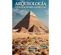 Civilizaciones Antiguas y Arqueología: Tecnologías Antiguas y Secretos de Culturas Perdidas: Misterios Ancestrales: Civilizaciones Antiguas Reveladas