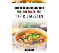 CKD KOCHBUCH FÜR ANFÄNGER MIT TYP 2 DIABETES: Leckere Rezepte für Blutzuckermanagement und Nierengesundheit