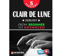Clair de Lune - Debussy - 5 Versions - From Beginner to Advanced: Learn to Play This Timeless Impressionist Masterpiece Step by Step - Includes Easy ... Piano Series: From Beginner to Virtuoso)
