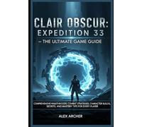 Clair Obscur: Expedition 33 - The Ultimate Game Guide: Comprehensive Walkthrough, Combat Strategies, Character Builds, Secrets, and Mastery Tips for Every Player