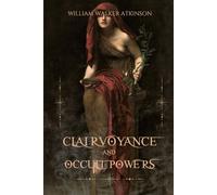 Clairvoyance and Occult Powers: A Complete Guide to Developing Psychic Powers, Clairvoyance, and Telepathy-With Practical Exercises