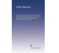 Clara Barton: Born December 25th, 1821, died April 12th, 1912 : memorial addresses and funeral tributes, at the main funeral in Oxford, Massachusetts; ... for Oxford ; in the press of the nation