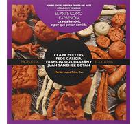 CLARA PEETERS, FEDE GALICIA, FRANCISCO ZURBARÁN y JUAN SÁNCHEZ COTÁN: LA VIDA INMÓVIL, O POR QUÉ PINTAR COMIDA (Posibilidades de ser a través del arte)