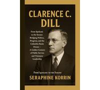 CLARENCE C. DILL BIOGRAPHY: From Spokane to the Senate: Bridging Politics, Progress, and the Columbia Basin Dream - A Golden Century of Public Service and Visionary Leadership