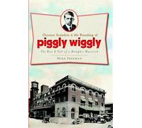 Clarence Saunders and the Founding of Piggly Wiggly: The Rise & Fall of a Memphis Maverick (Landmarks)