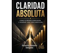 CLARIDAD ABSOLUTA: Cómo eliminar la confusión, tomar decisiones correctas y diseñar una vida con dirección