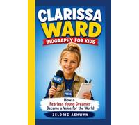 CLARISSA WARD BIOGRAPHY FOR KIDS: How a Fearless Young Dreamer Became a Voice for the World