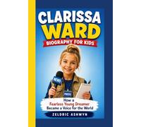 CLARISSA WARD BIOGRAPHY FOR KIDS: How a Fearless Young Dreamer Became a Voice for the World