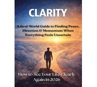 CLARITY: A Real-World Guide to Finding Peace, Direction & Momentum When Everything Feels Uncertain. How to See Your Life Clearly Again in 2026. (Small ... Simple Systems to Build Habits That Last.)