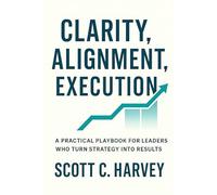 Clarity, Alignment, Execution: A Practical Playbook For Leaders Who Turn Strategy Into Results