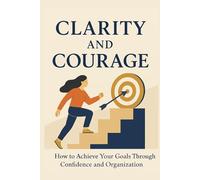 Clarity and Courage: How to Build Unshakable Confidence, Master Your Time, and Achieve Your Goals with Clarity and Purpose