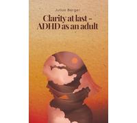 Clarity at last - ADHD as an adult: The easy-to-understand guide to late diagnosis: symptoms, covert ADHD, masking, and practical strategies for work and everyday life