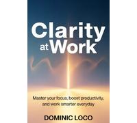 Clarity At Work: Master Your Focus, Boost Productivity, and Work Smarter Everyday