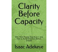 Clarity Before Capacity: Why Most People Stay Busy - and How to Build Direction Before Growth