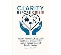 Clarity Before Crisis: Beyond Financial, Legal, and Healthcare Guidance for Aging, Caregiving, and Family Legacy