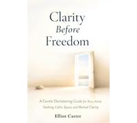 Clarity Before Freedom: A Gentle Decluttering Guide for Busy Adults Seeking Calm, Space, and Mental Clarity