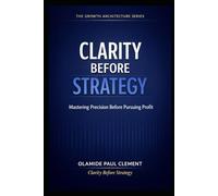 CLARITY BEFORE STRATEGY: A Timeless System for Generating Leads, Structuring Conversations, and Closing Deals in Any Market (THE GROWTH ARCHITECTURE FRAMEWORK ™ SERIES)
