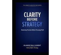 CLARITY BEFORE STRATEGY: A Timeless System for Generating Leads, Structuring Conversations, and Closing Deals in Any Market (THE GROWTH ARCHITECTURE FRAMEWORK ™ SERIES)