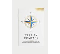 Clarity Compass: A Life Purpose + Productivity Journal for High-Achieving Professionals & Entrepreneurs