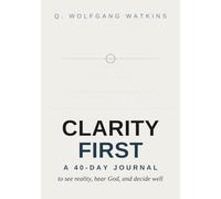 CLARITY FIRST: A 40 - DAY JOURNAL: to see reality, hear God, and decide well