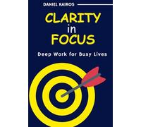 Clarity in Focus Deep Work for Busy Lives (Clarity Is the Ultimate Productivity Tool)
