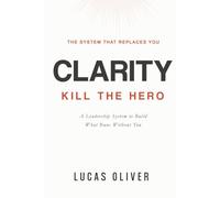 Clarity: Kill the Hero -- A Leadership System to Build What Runs Without You (Build What Lasts)