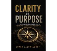 Clarity of Purpose: A Playbook for Building a Life of Discipline, Leadership, and Purpose