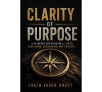 Clarity of Purpose: A Playbook for Building a Life of Discipline, Leadership, and Purpose