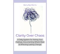 CLARITY OVER CHAOS: A Daily System for Noting Your Feelings, Documenting What's Real, and Affecting Lasting Change