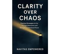 Clarity Over Chaos: Practical Strategies to Cut Through Distraction and Strengthen Intentional Focus (Take A Gentle Pause & Reconnect with Yourself)