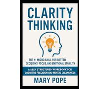 Clarity Thinking: The #1 Micro Skill for Better Decisions, Focus, and Emotional Stability. A Deep, Structured Workbook for Cognitive Precision and Mental Cleanliness (The Micro Skills Workbooks)