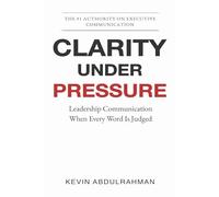 Clarity Under Pressure: Leadership Communication When Every Word Is Judged (Executive Communication Authority Series)