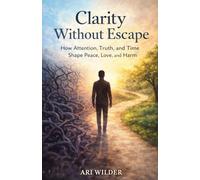 Clarity Without Escape: How Attention, Truth, and Time Shape Peace, Love, and Harm