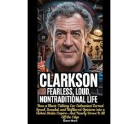 Clarkson Fearless, loud, Nontraditional Life: How a Blunt-Talking Car Enthusiast Turned Speed, Scandal, and Unfiltered Opinions into a Global Media Empire-And Nearly Drove It All Off the Edge