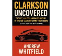 Clarkson Uncovered: The Life, Career, and Controversy of the Top Gear and Grand Tour Legend (Unauthorized Biography)