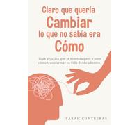 CLARO QUE QUERÍA CAMBIAR LO QUE NO SABIA ERA CÓMO: Guía práctica que te muestra paso a paso cómo transformar tu vida desde adentro.