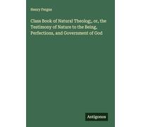 Class Book of Natural Theolog;, or, the Testimony of Nature to the Being, Perfections, and Government of God