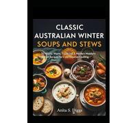 Classic Australian winter soups and stews cookbook: 50 Hearty,Warm,Traditional & Modern Comfort Recipes for Cold Weather Cooking