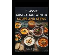 Classic Australian winter soups and stews cookbook: 50 Hearty,Warm,Traditional & Modern Comfort Recipes for Cold Weather Cooking