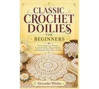 CLASSIC CROCHET DOILIES FOR BEGINNERS: Easy Vintage Lace Patterns, Essential Stitches, Elegant Motifs, and Handmade Home Décor Projects