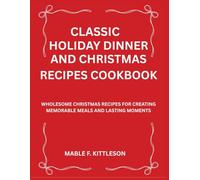 Classic Holiday Dinner and Christmas Recipes Cookbook: Wholesome Christmas Recipes for Creating Memorable Meals and Lasting Moments