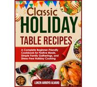 CLASSIC HOLIDAY TABLE RECIPES: A Complete Beginner-Friendly Cookbook for Festive Meals, Simple Family Gatherings, and Stress-Free Holiday Cooking