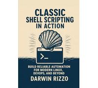 Classic Shell Scripting in Action: Build Reliable Automation for Modern Linux, DevOps, and Beyond