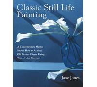 Classic Still Life Painting: A Contemporary Master Shows How to Achieve Old Master Effects Using Today's Art Materials