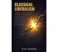 Classical Liberalism: A Beginner's Guide to the Political Philosophy of Individual Liberty, Limited Government, and Natural Rights, Including the ... (Beginner's Guide to Philosophical Movements)