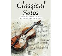 CLASSICAL SOLOS FOR BEGINNER CELLO: 20 BEAUTIFUL CLASSIC WORKS FOR BEGINNER TO INTERMEDIATE CELLO (First Steps with Cello: Beginner Music Series)