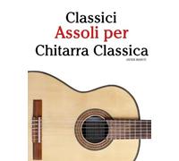 Classici Assoli per Chitarra Classica: Con musiche di Bach, Mozart, Beethoven, Vivaldi e altri compositori