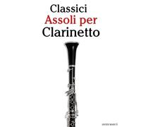 Classici Assoli per Clarinetto: Con musiche di Bach, Mozart, Beethoven, Vivaldi e altri compositori