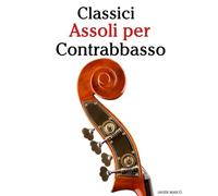 Classici Assoli per Contrabbasso: Con musiche di Bach, Mozart, Beethoven, Vivaldi e altri compositori